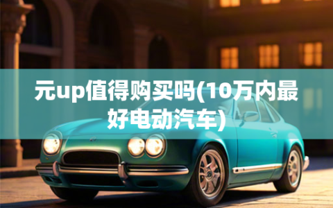 元up值得购买吗(10万内最好电动汽车)