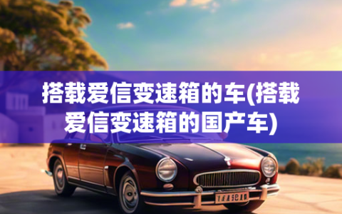 搭载爱信变速箱的车(搭载爱信变速箱的国产车)