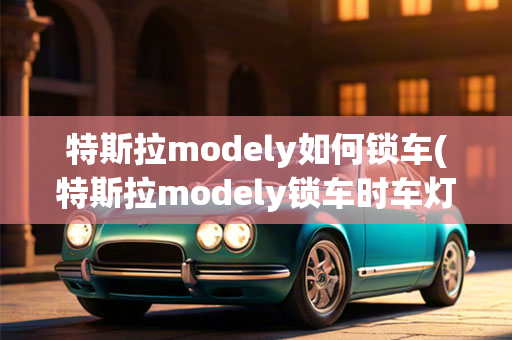 特斯拉modely如何锁车(特斯拉modely锁车时车灯变成黄色,之前是白色)