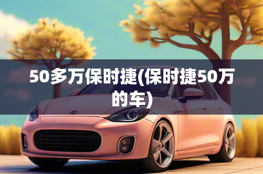 50多万保时捷(保时捷50万的车)