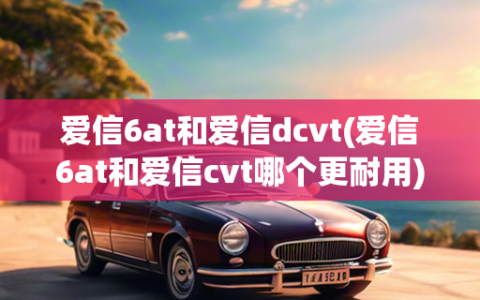 爱信6at和爱信dcvt(爱信6at和爱信cvt哪个更耐用)