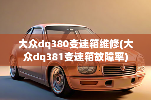 大众dq380变速箱维修(大众dq381变速箱故障率)