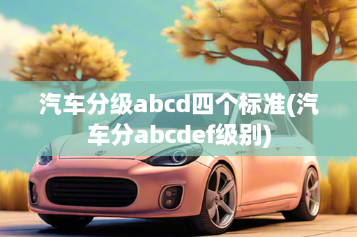 汽车分级abcd四个标准(汽车分abcdef级别)