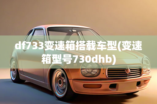 df733变速箱搭载车型(变速箱型号730dhb)