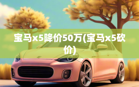 宝马x5降价50万(宝马x5砍价)