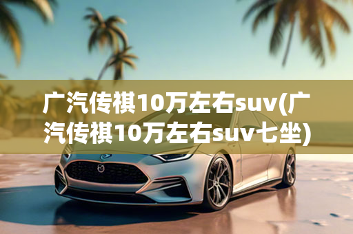 广汽传祺10万左右suv(广汽传祺10万左右suv七坐)