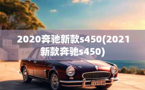 2020奔驰新款s450(2021新款奔驰s450)