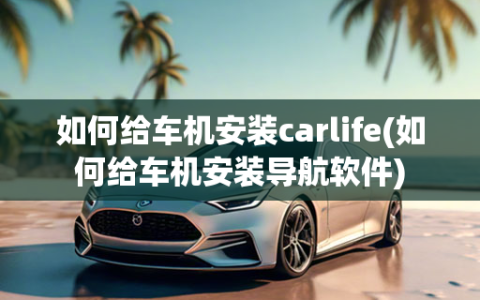 如何给车机安装carlife(如何给车机安装导航软件)