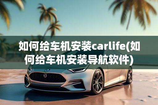 如何给车机安装carlife(如何给车机安装导航软件)