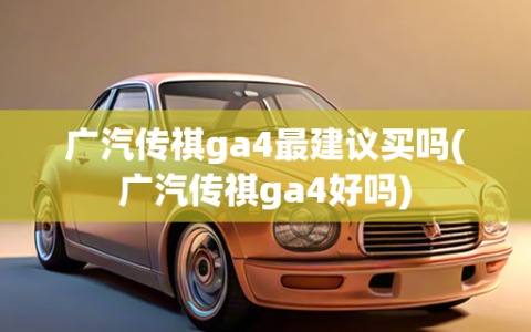 广汽传祺ga4最建议买吗(广汽传祺ga4好吗)