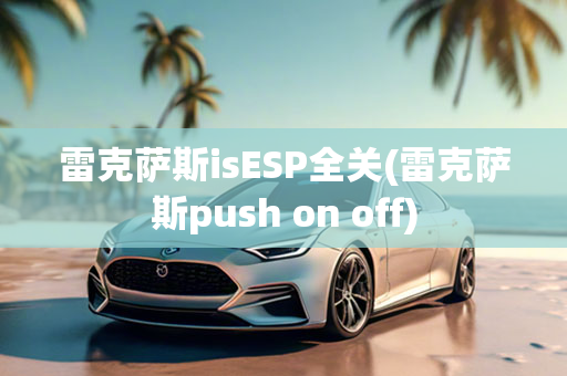 雷克萨斯isESP全关(雷克萨斯push on off)