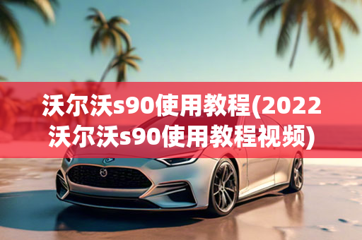 沃尔沃s90使用教程(2022沃尔沃s90使用教程视频)