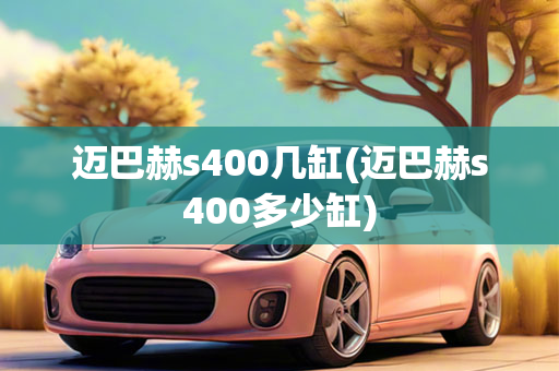 迈巴赫s400几缸(迈巴赫s400多少缸)