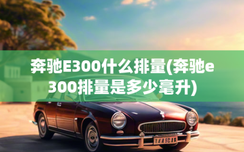 奔驰E300什么排量(奔驰e300排量是多少毫升)