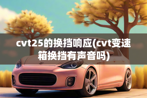 cvt25的换挡响应(cvt变速箱换挡有声音吗)