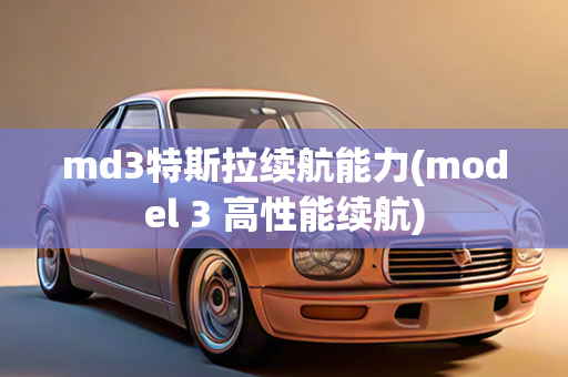 md3特斯拉续航能力(model 3 高性能续航)