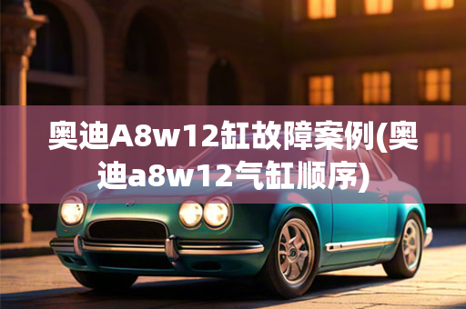 奥迪A8w12缸故障案例(奥迪a8w12气缸顺序)