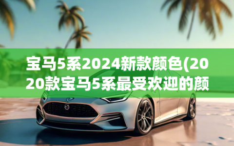 宝马5系2024新款颜色(2020款宝马5系最受欢迎的颜色)