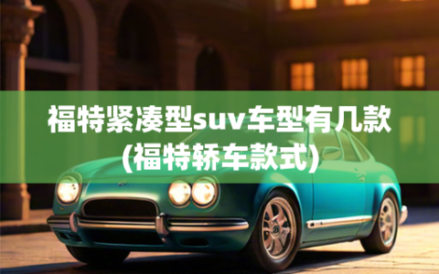 福特紧凑型suv车型有几款(福特轿车款式)