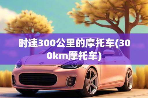 时速300公里的摩托车(300km摩托车)