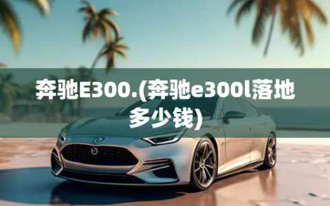 奔驰E300.(奔驰e300l落地多少钱)