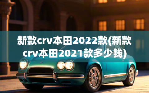 新款crv本田2022款(新款crv本田2021款多少钱)