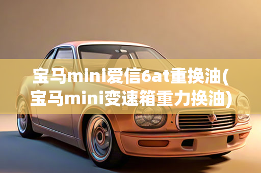 宝马mini爱信6at重换油(宝马mini变速箱重力换油)