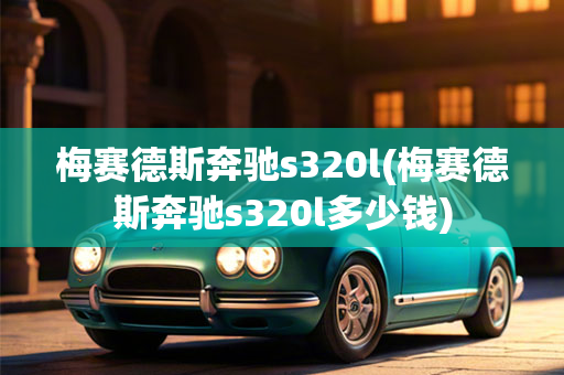 梅赛德斯奔驰s320l(梅赛德斯奔驰s320l多少钱)