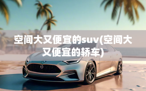 空间大又便宜的suv(空间大又便宜的轿车)