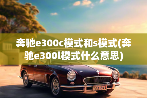 奔驰e300c模式和s模式(奔驰e300l模式什么意思)