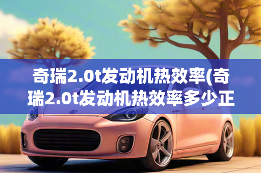 奇瑞2.0t发动机热效率(奇瑞2.0t发动机热效率多少正常)