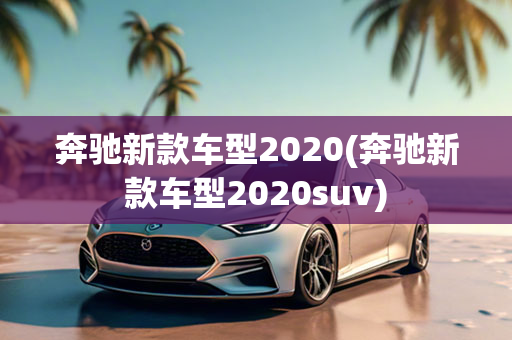 奔驰新款车型2020(奔驰新款车型2020suv)