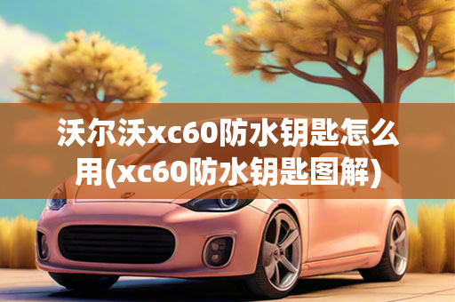 沃尔沃xc60防水钥匙怎么用(xc60防水钥匙图解)