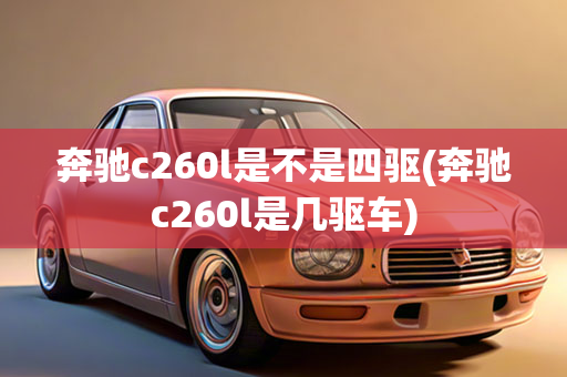 奔驰c260l是不是四驱(奔驰c260l是几驱车)