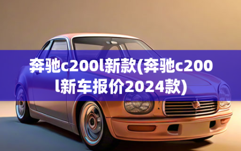 奔驰c200l新款(奔驰c200l新车报价2024款)