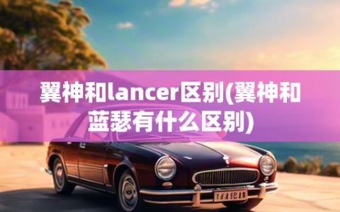 翼神和lancer区别(翼神和蓝瑟有什么区别)