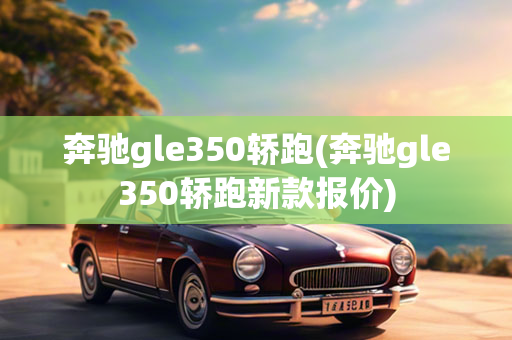 奔驰gle350轿跑(奔驰gle350轿跑新款报价)