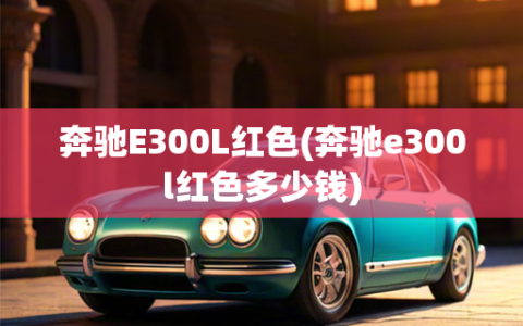 奔驰E300L红色(奔驰e300l红色多少钱)