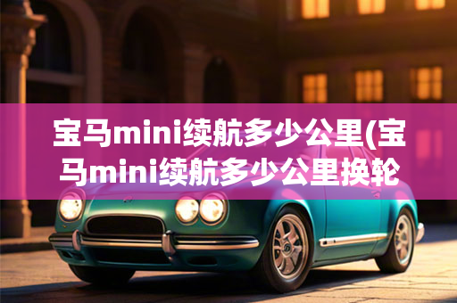 宝马mini续航多少公里(宝马mini续航多少公里换轮胎)