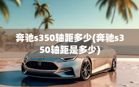 奔驰s350轴距多少(奔驰s350轴距是多少)