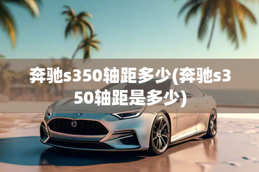 奔驰s350轴距多少(奔驰s350轴距是多少)