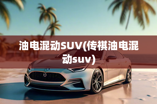 油电混动SUV(传祺油电混动suv)