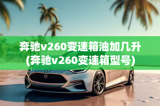 奔驰v260变速箱油加几升(奔驰v260变速箱型号)