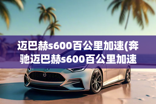 迈巴赫s600百公里加速(奔驰迈巴赫s600百公里加速几秒)