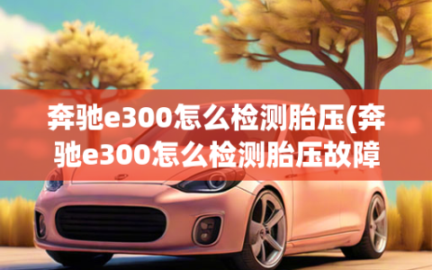 奔驰e300怎么检测胎压(奔驰e300怎么检测胎压故障)