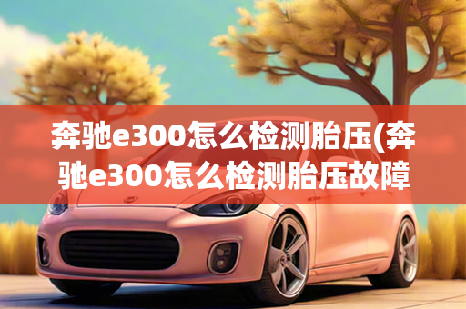 奔驰e300怎么检测胎压(奔驰e300怎么检测胎压故障)