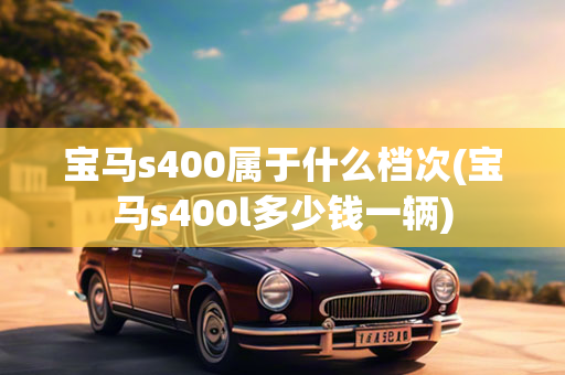 宝马s400属于什么档次(宝马s400l多少钱一辆)