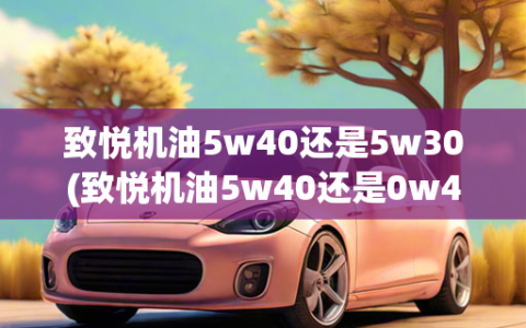 致悦机油5w40还是5w30(致悦机油5w40还是0w40)