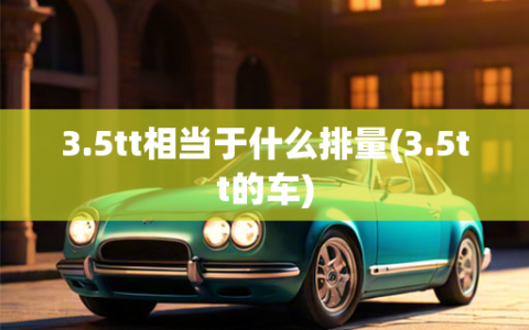 3.5tt相当于什么排量(3.5tt的车)