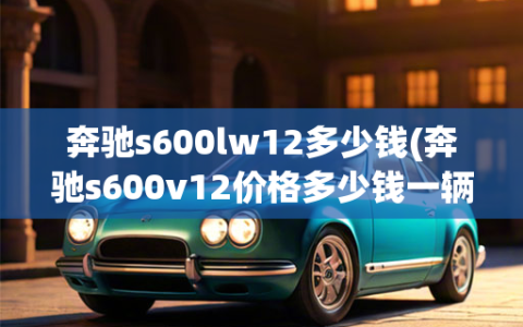 奔驰s600lw12多少钱(奔驰s600v12价格多少钱一辆)